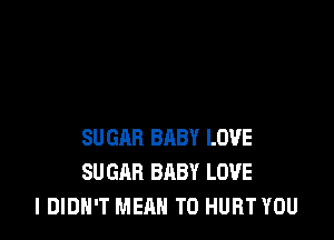 SUGAR BABY LOVE
SU GAR BABY LOVE
I DIDN'T MEQN TO HURT YOU