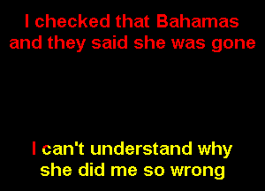 I checked that Bahamas
and they said she was gone

I can't understand why
she did me so wrong