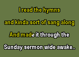 lread the hymns
and kinda sort of sang along

And made it through the

Sunday sermon wide awake..