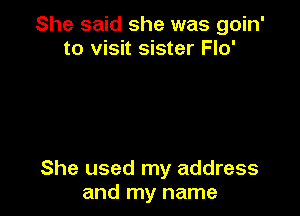 She said she was goin'
to visit sister Flo'

She used my address
and my name