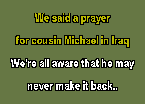 We said a prayer

for cousin Michael in Iraq

We're all aware that he may

never make it back..