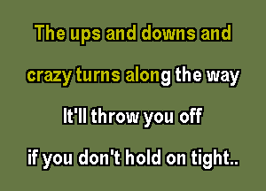 The ups and downs and
crazy turns along the way

It'll throw you off

if you don't hold on tight..