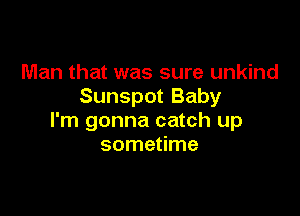 Man that was sure unkind
Sunspot Baby

I'm gonna catch up
sometime