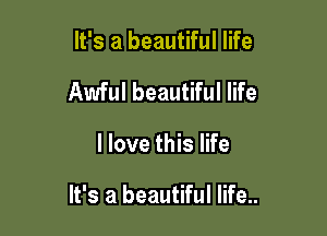 It's a beautiful life
Awful beautiful life

I love this life

It's a beautiful life..