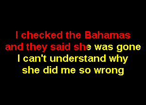 I checked the Bahamas
and they said she was gone
I can't understand why
she did me so wrong