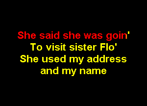 She said she was goin'
To visit sister Flo'

She used my address
and my name