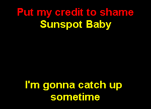 Put my credit to shame
Sunspot Baby

I'm gonna catch up
sometime
