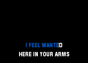 I FEEL WANTED
HERE IN YOUR ARMS