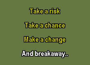 Take a risk
Take a chance

Make a change

And breakaway..