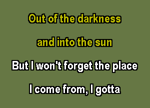 Out of the darkness

and into the sun

But I won't forget the place

I come from, I gotta