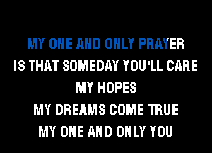 MY ONE AND ONLY PRAYER
IS THAT SOMEDAY YOU'LL CARE
MY HOPES
MY DREAMS COME TRUE
MY ONE AND ONLY YOU