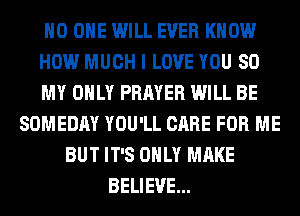 NO ONE WILL EVER KNOW
HOW MUCH I LOVE YOU 80
MY ONLY PRAYER WILL BE
SOMEDAY YOU'LL CARE FOR ME
BUT IT'S ONLY MAKE
BELIEVE...