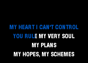 MY HEART I CAN'T CONTROL
YOU RULE MY VERY SOUL
MY PLANS
MY HOPES, MY SCHEMES