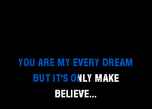 YOU ARE MY EVERY DREAM
BUT IT'S ONLY MAKE
BELIEVE...