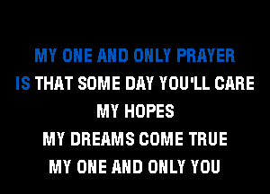 MY ONE AND ONLY PRAYER
IS THAT SOME DAY YOU'LL CARE
MY HOPES
MY DREAMS COME TRUE
MY ONE AND ONLY YOU
