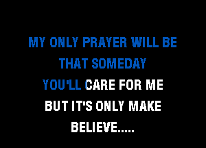 MY ONLY PRMER WILL BE
THAT SOMEDAY
YOU'LL CARE FOR ME
BUT IT'S ONLY MAKE
BELIEVE .....