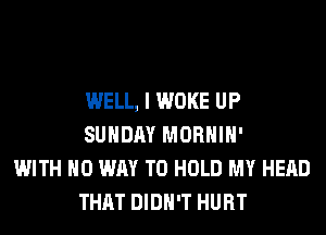 WELL, I WOKE UP
SUNDAY MORHIH'

WITH NO WAY TO HOLD MY HEAD
THAT DIDN'T HURT