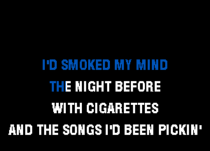 I'D SMOKED MY MIND
THE NIGHT BEFORE
WITH CIGARETTES
AND THE SONGS I'D BEEN PICKIH'