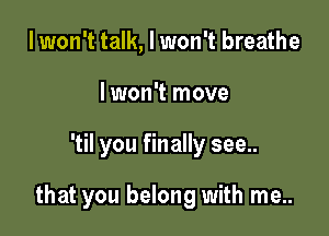 I won't talk, I won't breathe
lwon't move

'til you finally see..

that you belong with me..
