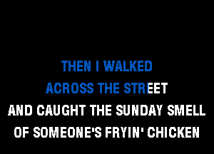 THEN I WALKED
ACROSS THE STREET
AND CAUGHT THE SUNDAY SMELL
0F SOMEOHE'S FRYIH' CHICKEN