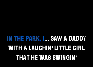 IN THE PARK, I... SAW A DADDY
WITH A LAUGHIH' LITTLE GIRL
THAT HE WAS SWIHGIH'