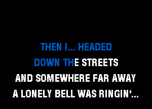 THEN I... HEADED
DOWN THE STREETS
AND SOMEWHERE FAR AWAY
A LONELY BELL WAS RIHGIH'...