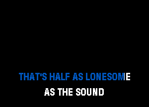 THAT'S HALF AS LDHESOME
AS THE SOUND