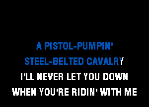 A PlSTOL-PUMPIH'
STEEL-BELTED CAVALRY
I'LL NEVER LET YOU DOWN
WHEN YOU'RE RIDIH' WITH ME