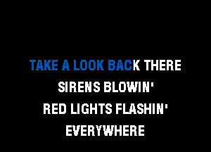 TAKE A LOOK BRCK THERE
SIRENS BLOWIN'
RED LIGHTS FLASHIN'
EVERYWHERE