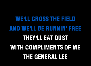 WE'LL CROSS THE FIELD
AND WE'LL BE RUHHIH' FREE
THEY'LL EAT DUST
WITH COMPLIMEHTS OF ME
THE GENERAL LEE