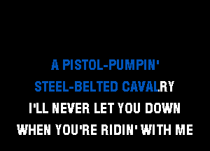 A PlSTOL-PUMPIH'
STEEL-BELTED CAVALRY
I'LL NEVER LET YOU DOWN
WHEN YOU'RE RIDIH' WITH ME