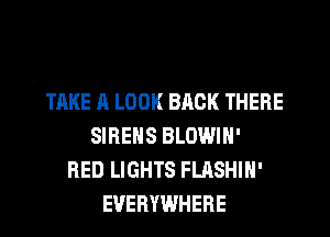 TAKE A LOOK BRCK THERE
SIRENS BLOWIN'
RED LIGHTS FLASHIN'
EVERYWHERE