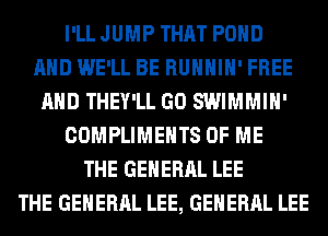 I'LL JUMP THAT POND
AND WE'LL BE RUHHIH' FREE
AND THEY'LL GO SWIMMIH'
COMPLIMEHTS OF ME
THE GENERAL LEE
THE GENERAL LEE, GENERAL LEE