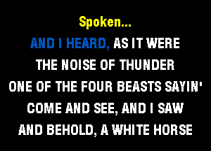 Spoken.

AND I HEARD, AS IT WERE
THE NOISE 0F THUNDER
ONE OF THE FOUR BEASTS SAYIH'
COME AND SEE, AND I SAW
AND BEHOLD, A WHITE HORSE