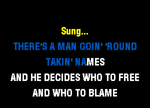 Sung.
THERE'S A MAN GOIH' 'ROUHD
TAKIH' NAMES
AND HE DECIDES WHO T0 FREE
AND WHO T0 BLAME