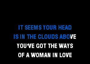IT SEEMS YOUR HEAD
IS IN THE CLOUDS ABOVE
YOU'VE GOT THE WAYS
OF A WOMAN IN LOVE