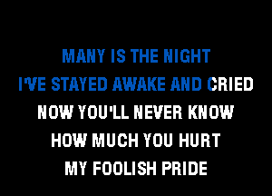 MANY IS THE NIGHT
I'VE STAYED AWAKE AND CRIED
HOW YOU'LL NEVER KNOW
HOW MUCH YOU HURT
MY FOOLISH PRIDE