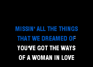MISSIH' ALL THE THINGS
THAT WE DREAMED 0F
YOU'VE GOT THE WAYS

OF A WOMAN IN LOVE l