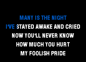 MANY IS THE NIGHT
I'VE STAYED AWAKE AND CRIED
HOW YOU'LL NEVER KNOW
HOW MUCH YOU HURT
MY FOOLISH PRIDE