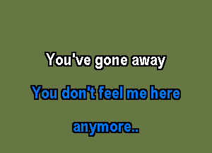 You've gone away