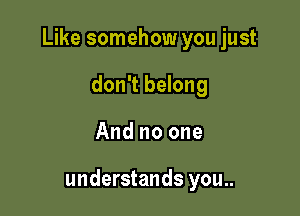 Like somehow you just
don't belong

And no one

understands you..