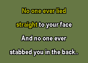 No one ever lied

straight to your face

And no one ever

stabbed you in the back.