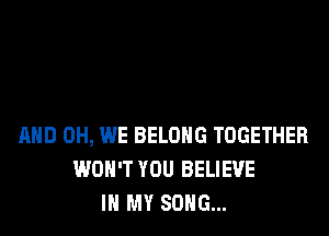 AND 0H, WE BELONG TOGETHER
WON'T YOU BELIEVE
IN MY SONG...