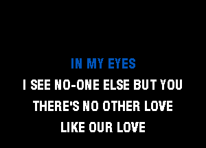 IN MY EYES
I SEE NO-ONE ELSE BUT YOU
THERE'S NO OTHER LOVE

LIKE OUR LOVE l