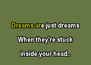 Dreams are just dreams

When they're stuck

inside your head..