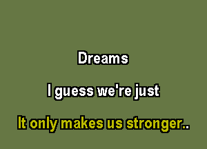 Dreams

I guess we're just

It only makes us stronger..