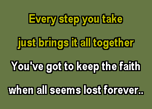 Every step you take
just brings it all together

You've got to keep the faith

when all seems lost forever