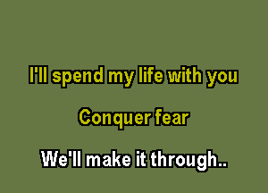 I'll spend my life with you

Conquer fear

We'll make it through..