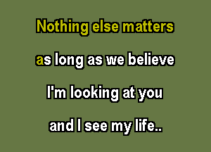 Nothing else matters

as long as we believe

I'm looking at you

and I see my life..