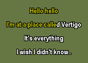 Hello hello

I'm at a place called Vertigo

It's everything

lwish I didn't know..